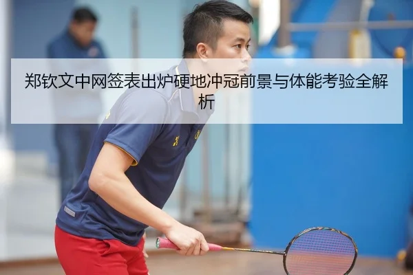 郑钦文中网签表出炉硬地冲冠前景与体能考验全解析